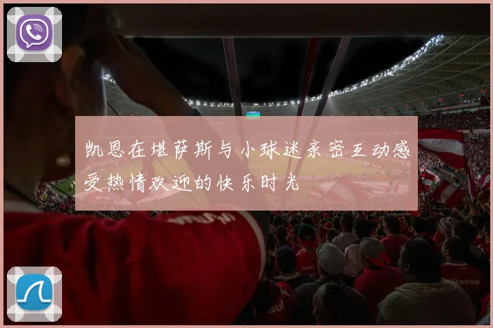 凯恩在堪萨斯与小球迷亲密互动感受热情欢迎的快乐时光