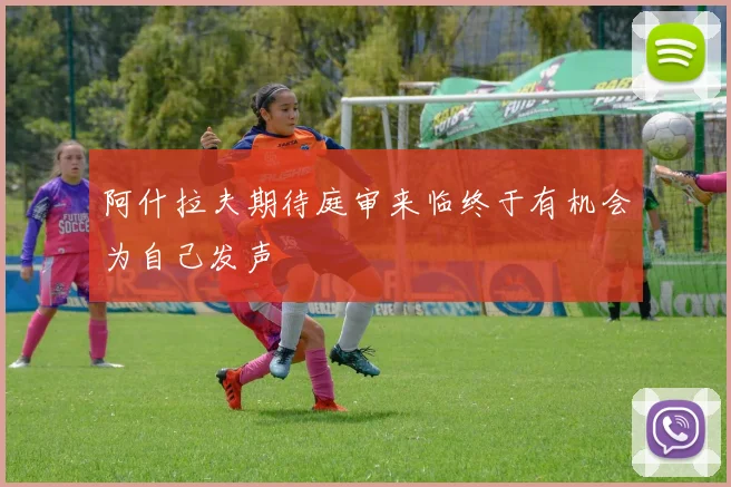 阿什拉夫期待庭审来临终于有机会为自己发声