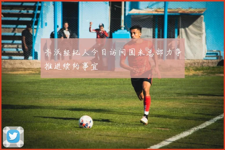齐沃经纪人今日访问国米总部力争推进续约事宜