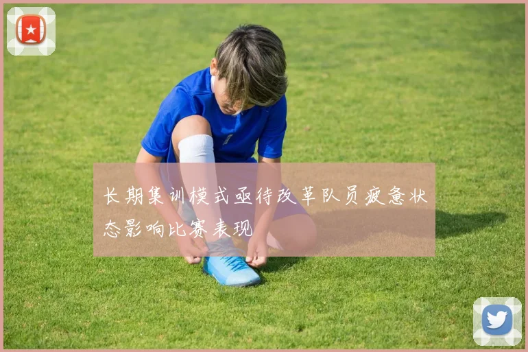 长期集训模式亟待改革队员疲惫状态影响比赛表现