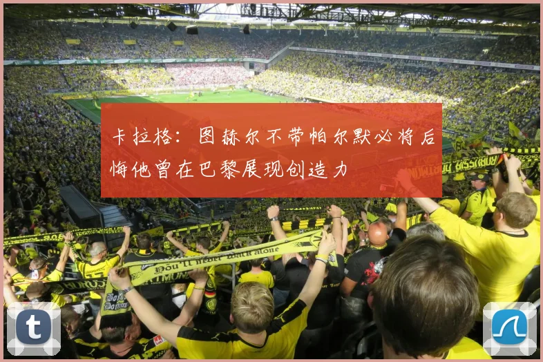 卡拉格：图赫尔不带帕尔默必将后悔他曾在巴黎展现创造力