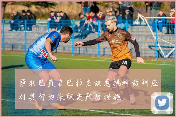 萨利巴直言巴拉圭故意挑衅裁判应对其行为采取更严厉措施