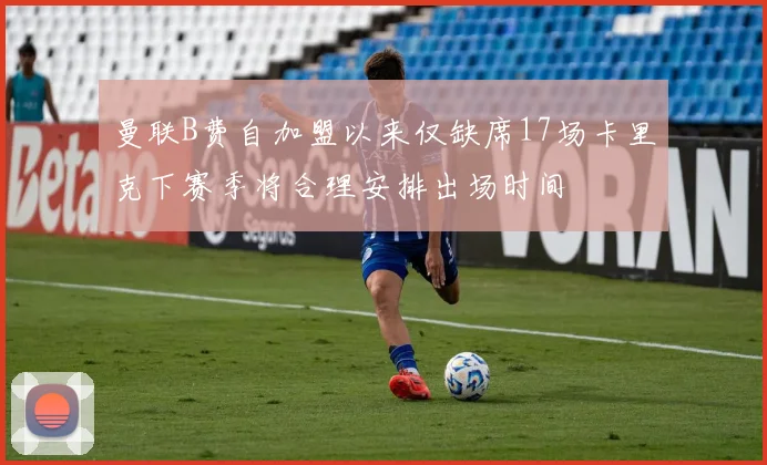 曼联B费自加盟以来仅缺席17场卡里克下赛季将合理安排出场时间
