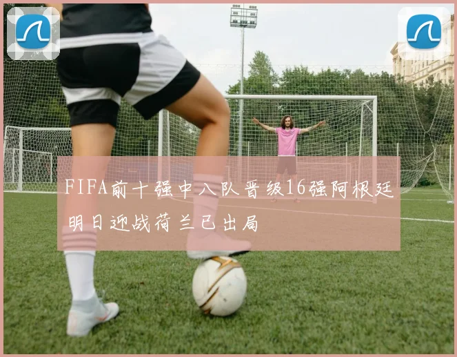 FIFA前十强中八队晋级16强阿根廷明日迎战荷兰已出局