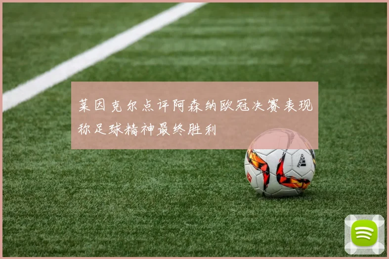 莱因克尔点评阿森纳欧冠决赛表现称足球精神最终胜利