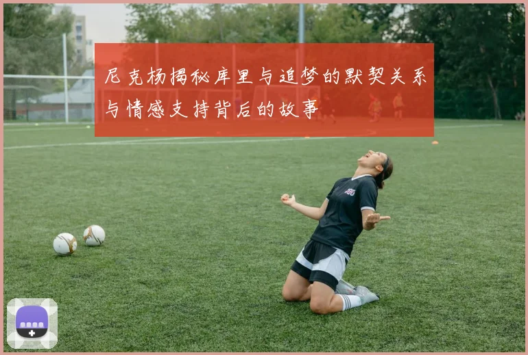 尼克杨揭秘库里与追梦的默契关系与情感支持背后的故事