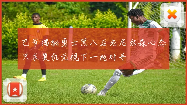 巴爷揭秘勇士黑八后老尼尔森心态只求复仇无视下一轮对手