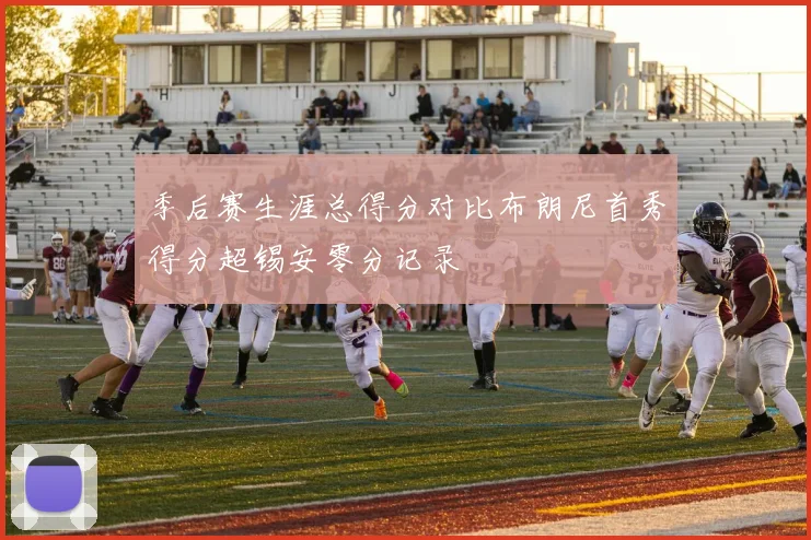 季后赛生涯总得分对比布朗尼首秀得分超锡安零分记录