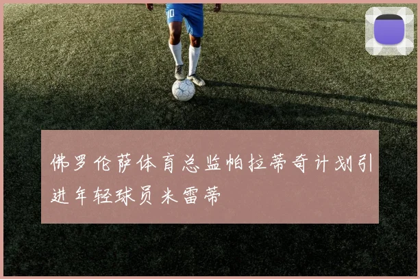 佛罗伦萨体育总监帕拉蒂奇计划引进年轻球员米雷蒂